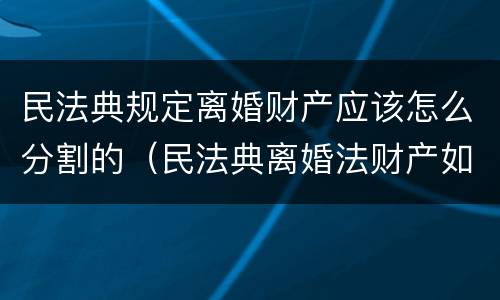 民法典规定离婚财产应该怎么分割的（民法典离婚法财产如何分配）