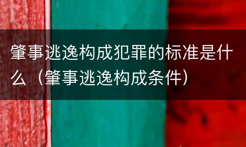 肇事逃逸构成犯罪的标准是什么（肇事逃逸构成条件）