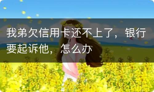 我弟欠信用卡还不上了，银行要起诉他，怎么办