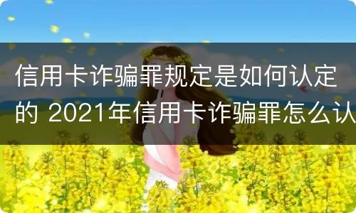 信用卡诈骗罪规定是如何认定的 2021年信用卡诈骗罪怎么认定