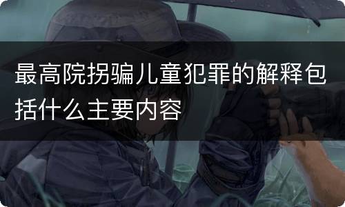 最高院拐骗儿童犯罪的解释包括什么主要内容