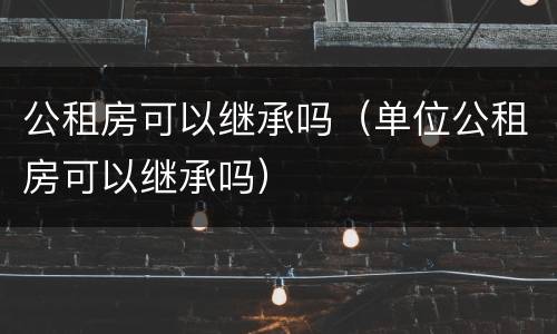 公租房可以继承吗（单位公租房可以继承吗）