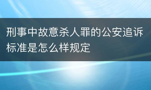 刑事中故意杀人罪的公安追诉标准是怎么样规定