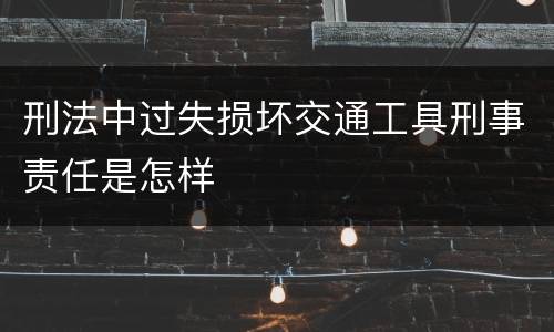 刑法中过失损坏交通工具刑事责任是怎样
