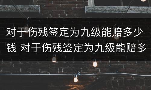 对于伤残签定为九级能赔多少钱 对于伤残签定为九级能赔多少钱呢