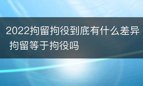 2022拘留拘役到底有什么差异 拘留等于拘役吗