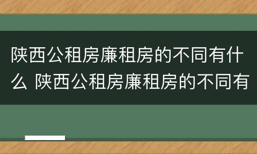 陕西公租房廉租房的不同有什么 陕西公租房廉租房的不同有什么影响