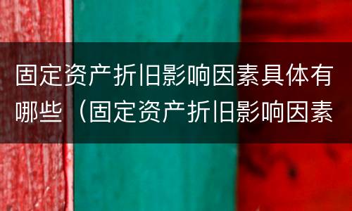 固定资产折旧影响因素具体有哪些（固定资产折旧影响因素具体有哪些方面）