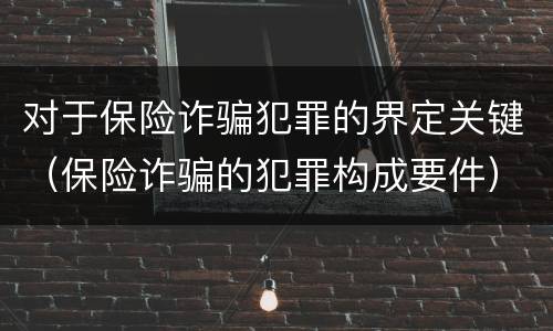 对于保险诈骗犯罪的界定关键（保险诈骗的犯罪构成要件）