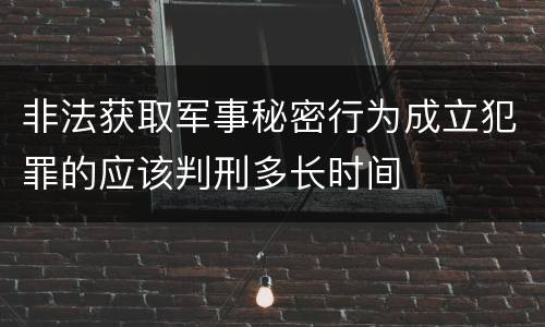 非法获取军事秘密行为成立犯罪的应该判刑多长时间