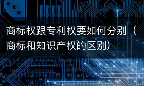 商标权跟专利权要如何分别（商标和知识产权的区别）