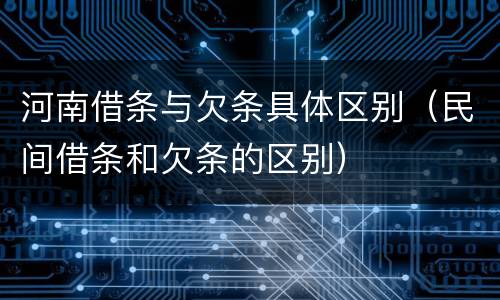 河南借条与欠条具体区别（民间借条和欠条的区别）