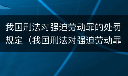 我国刑法对强迫劳动罪的处罚规定（我国刑法对强迫劳动罪的处罚规定是）