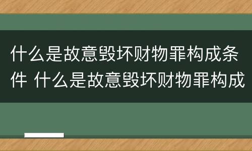 什么是故意毁坏财物罪构成条件 什么是故意毁坏财物罪构成条件之一