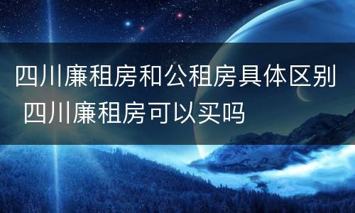 四川廉租房和公租房具体区别 四川廉租房可以买吗