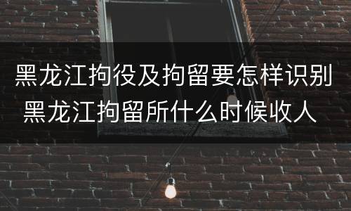 黑龙江拘役及拘留要怎样识别 黑龙江拘留所什么时候收人