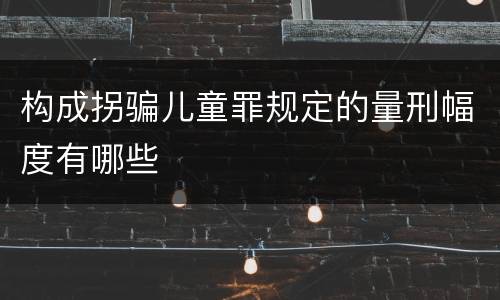 构成拐骗儿童罪规定的量刑幅度有哪些