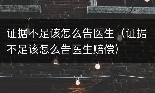 证据不足该怎么告医生（证据不足该怎么告医生赔偿）