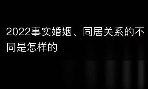 2022事实婚姻、同居关系的不同是怎样的