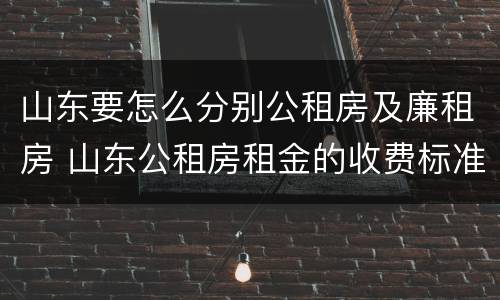 山东要怎么分别公租房及廉租房 山东公租房租金的收费标准