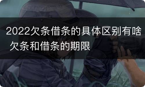2022欠条借条的具体区别有啥 欠条和借条的期限