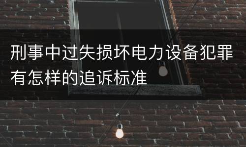 刑事中过失损坏电力设备犯罪有怎样的追诉标准