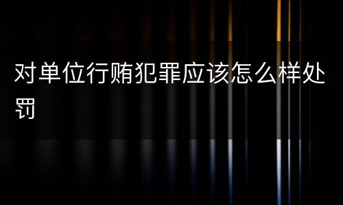 对单位行贿犯罪应该怎么样处罚