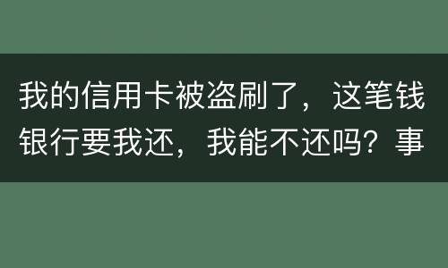 我的信用卡被盗刷了，这笔钱银行要我还，我能不还吗？事情是这样的怎么办呢