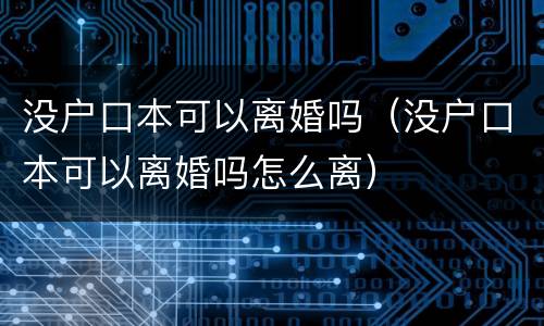 没户口本可以离婚吗（没户口本可以离婚吗怎么离）
