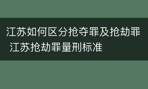 江苏如何区分抢夺罪及抢劫罪 江苏抢劫罪量刑标准