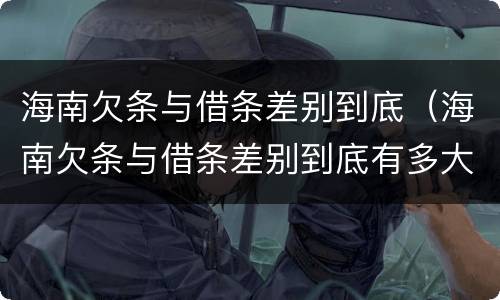 海南欠条与借条差别到底（海南欠条与借条差别到底有多大）