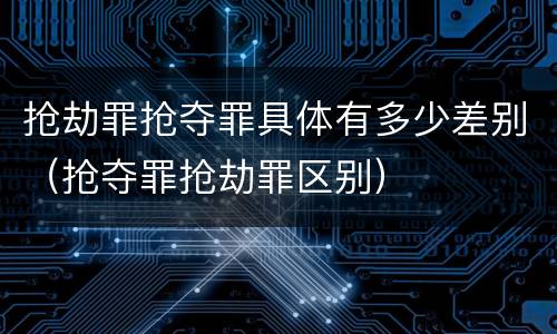 抢劫罪抢夺罪具体有多少差别（抢夺罪抢劫罪区别）
