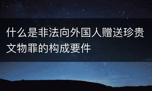 什么是非法向外国人赠送珍贵文物罪的构成要件