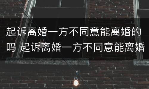起诉离婚一方不同意能离婚的吗 起诉离婚一方不同意能离婚的吗法院