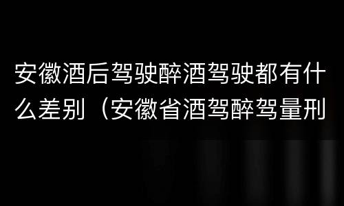安徽酒后驾驶醉酒驾驶都有什么差别（安徽省酒驾醉驾量刑标准）