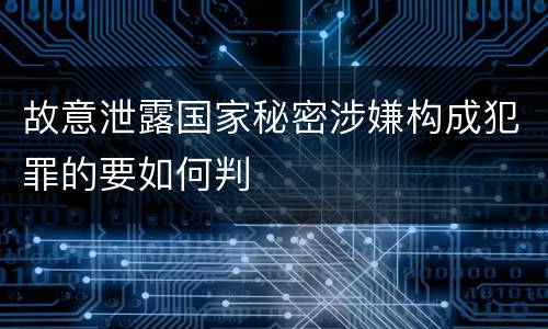 故意泄露国家秘密涉嫌构成犯罪的要如何判