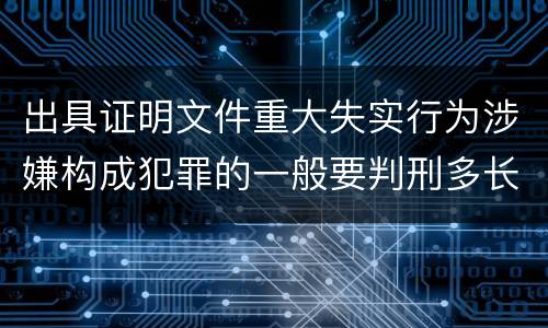 出具证明文件重大失实行为涉嫌构成犯罪的一般要判刑多长时间