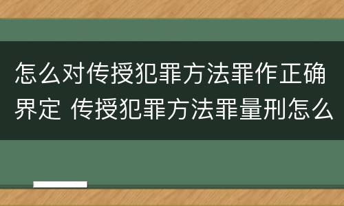 怎么对传授犯罪方法罪作正确界定 传授犯罪方法罪量刑怎么量