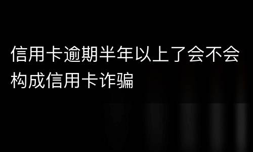 信用卡逾期半年以上了会不会构成信用卡诈骗