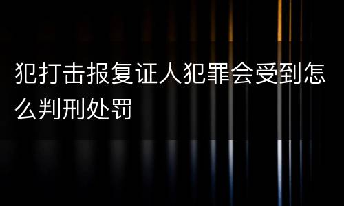 犯打击报复证人犯罪会受到怎么判刑处罚