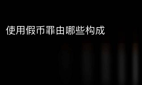 使用假币罪由哪些构成