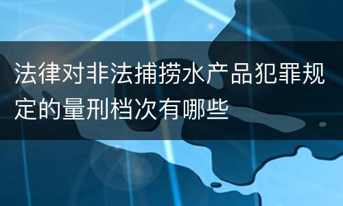 法律对非法捕捞水产品犯罪规定的量刑档次有哪些