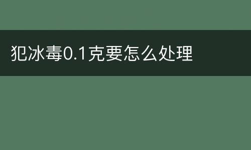 犯冰毒0.1克要怎么处理