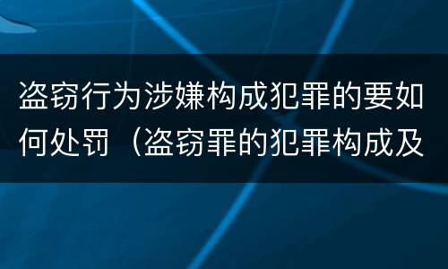 盗窃行为涉嫌构成犯罪的要如何处罚（盗窃罪的犯罪构成及定罪处罚）