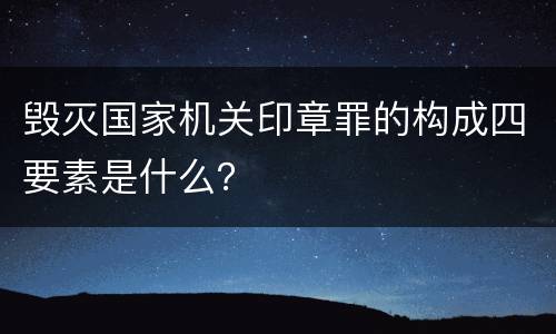 毁灭国家机关印章罪的构成四要素是什么？