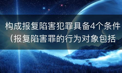 构成报复陷害犯罪具备4个条件（报复陷害罪的行为对象包括哪些人?）