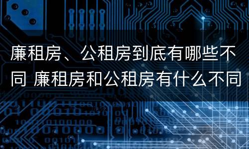 廉租房、公租房到底有哪些不同 廉租房和公租房有什么不同