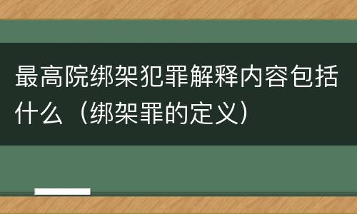 最高院绑架犯罪解释内容包括什么（绑架罪的定义）