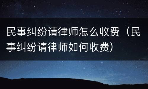 民事纠纷请律师怎么收费（民事纠纷请律师如何收费）