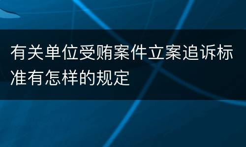 有关单位受贿案件立案追诉标准有怎样的规定